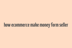 how ecommerce make money form seller