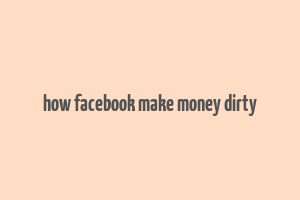 how facebook make money dirty