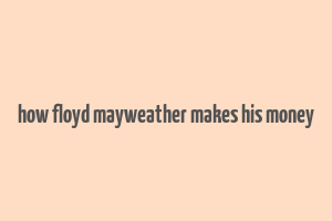 how floyd mayweather makes his money