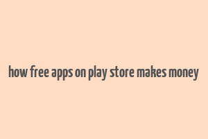 how free apps on play store makes money