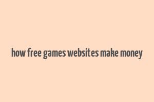 how free games websites make money