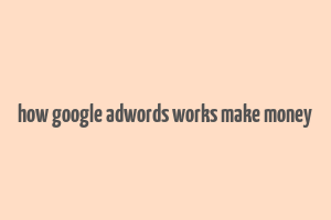 how google adwords works make money