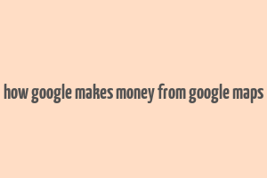 how google makes money from google maps