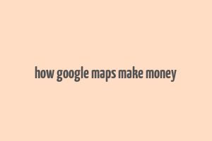 how google maps make money