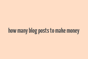 how many blog posts to make money