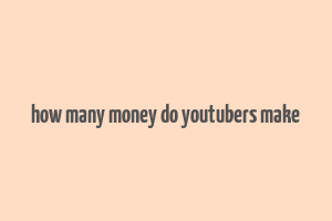 how many money do youtubers make