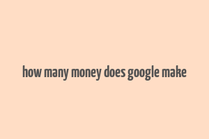 how many money does google make