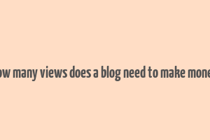 how many views does a blog need to make money