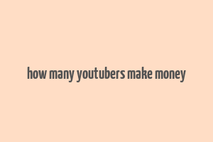 how many youtubers make money