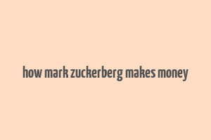 how mark zuckerberg makes money