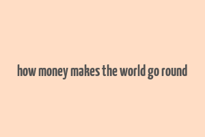 how money makes the world go round