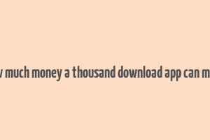 how much money a thousand download app can make