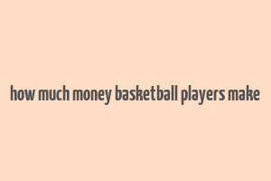 how much money basketball players make