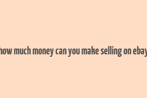 how much money can you make selling on ebay