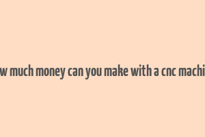 how much money can you make with a cnc machine