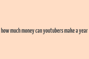 how much money can youtubers make a year