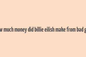 how much money did billie eilish make from bad guy