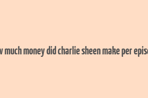 how much money did charlie sheen make per episode