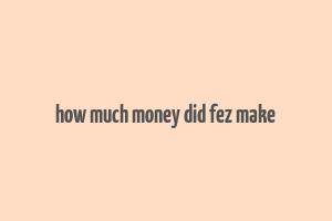 how much money did fez make