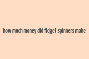 how much money did fidget spinners make