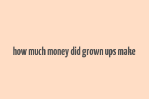 how much money did grown ups make