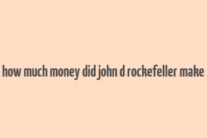 how much money did john d rockefeller make