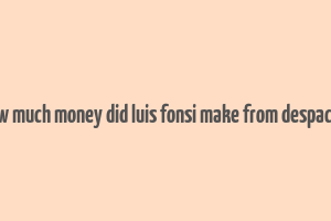 how much money did luis fonsi make from despacito