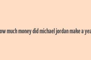 how much money did michael jordan make a year