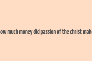 how much money did passion of the christ make