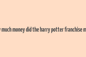 how much money did the harry potter franchise make