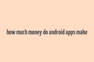 how much money do android apps make