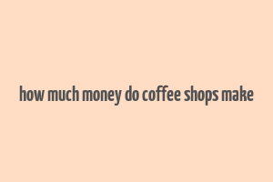 how much money do coffee shops make