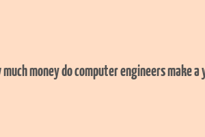 how much money do computer engineers make a year