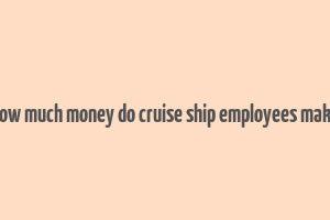 how much money do cruise ship employees make