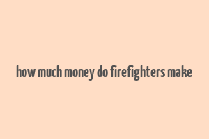 how much money do firefighters make