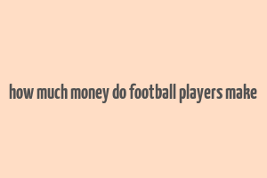 how much money do football players make