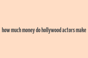 how much money do hollywood actors make