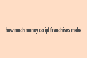 how much money do ipl franchises make