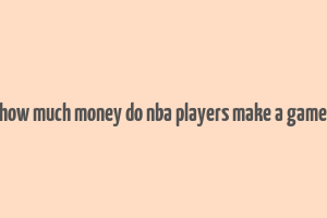 how much money do nba players make a game