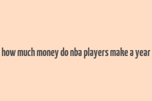 how much money do nba players make a year