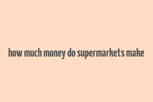 how much money do supermarkets make