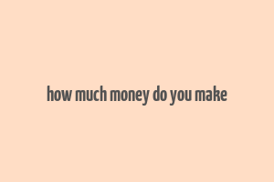 how much money do you make