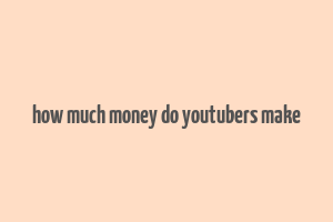 how much money do youtubers make