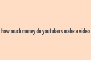 how much money do youtubers make a video