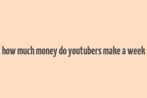 how much money do youtubers make a week