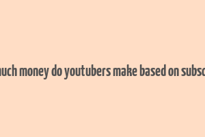 how much money do youtubers make based on subscribers