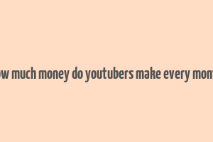 how much money do youtubers make every month