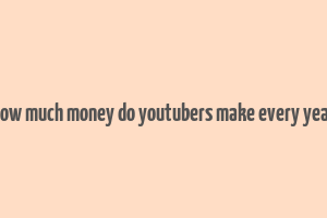 how much money do youtubers make every year