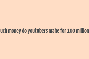 how much money do youtubers make for 100 million views