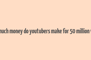 how much money do youtubers make for 50 million views